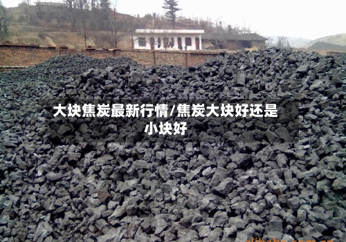 大块焦炭最新行情/焦炭大块好还是小块好