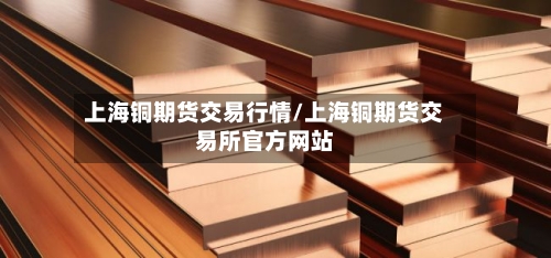 上海铜期货交易行情/上海铜期货交易所官方网站-第2张图片