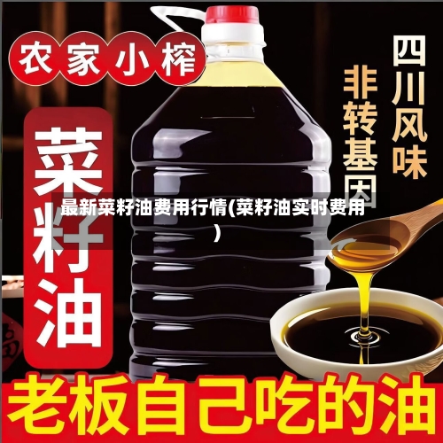 最新菜籽油费用行情(菜籽油实时费用)