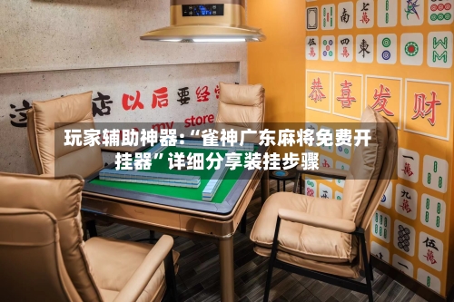玩家辅助神器:“雀神广东麻将免费开挂器	”详细分享装挂步骤-第2张图片