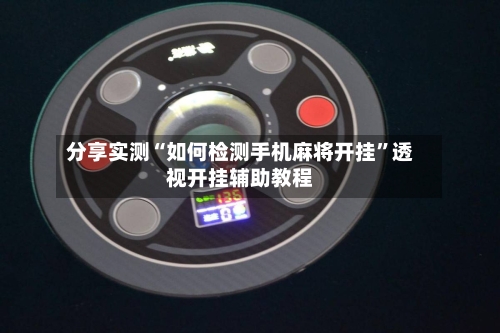 分享实测“如何检测手机麻将开挂	”透视开挂辅助教程-第3张图片
