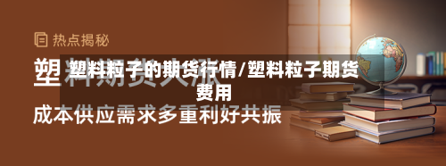 塑料粒子的期货行情/塑料粒子期货费用-第2张图片