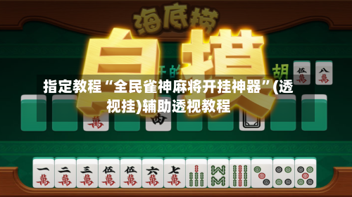 指定教程“全民雀神麻将开挂神器”(透视挂)辅助透视教程-第2张图片