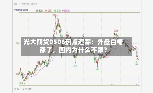 光大期货0506热点追踪：外盘白糖涨了，国内为什么不跟？-第2张图片