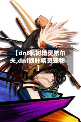 【dnf枫树精灵希尔夫,dnf枫叶精灵宠物】