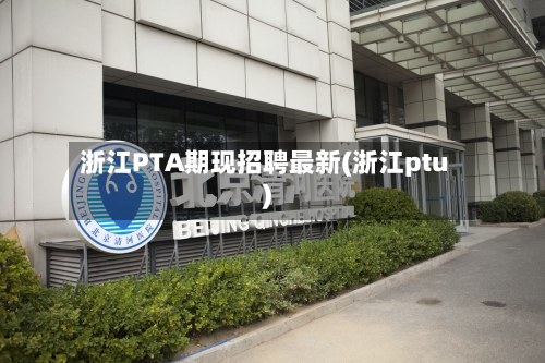 浙江PTA期现招聘最新(浙江ptu)-第2张图片