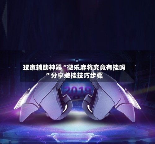 玩家辅助神器“微乐麻将究竟有挂吗”分享装挂技巧步骤
