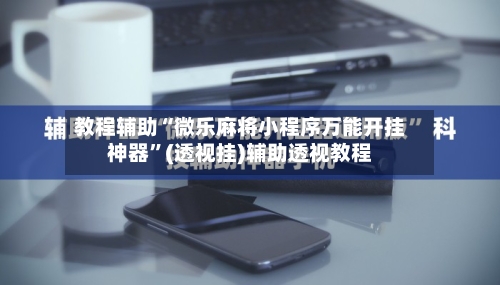 教程辅助“微乐麻将小程序万能开挂神器	”(透视挂)辅助透视教程-第2张图片