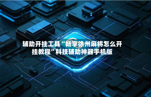 辅助开挂工具“畅享徐州麻将怎么开挂教程”科技辅助神器手机版-第3张图片