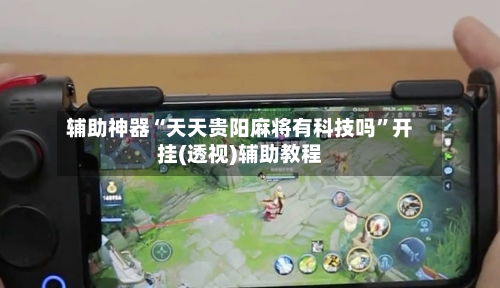 辅助神器“天天贵阳麻将有科技吗”开挂(透视)辅助教程