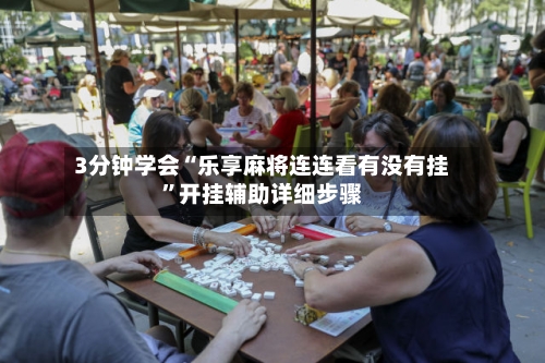 3分钟学会“乐享麻将连连看有没有挂”开挂辅助详细步骤