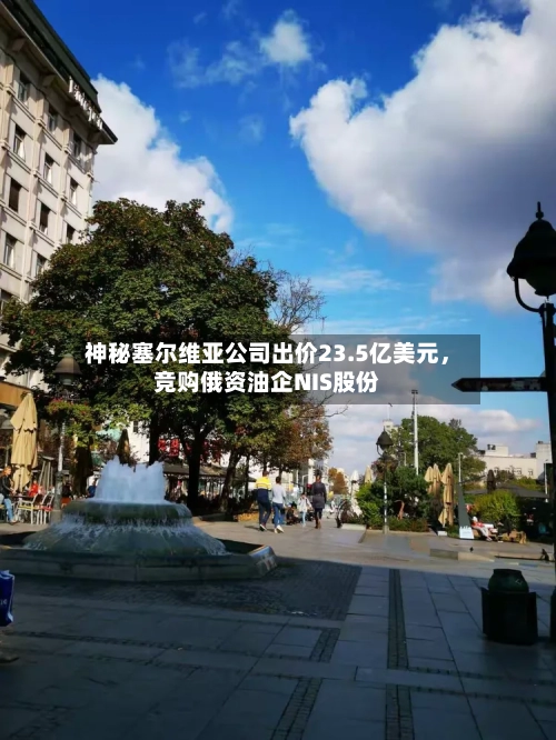 神秘塞尔维亚公司出价23.5亿美元	，竞购俄资油企NIS股份-第2张图片