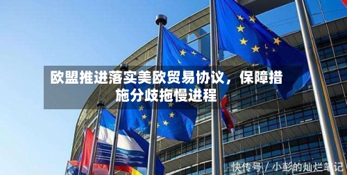 欧盟推进落实美欧贸易协议，保障措施分歧拖慢进程-第2张图片