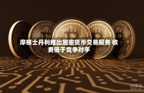 摩根士丹利推出加密货币交易服务 收费低于竞争对手-第2张图片