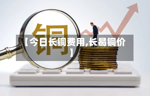 【今日长铜费用,长曷铜价】-第2张图片