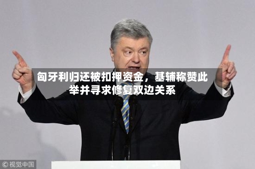 匈牙利归还被扣押资金，基辅称赞此举并寻求修复双边关系-第2张图片