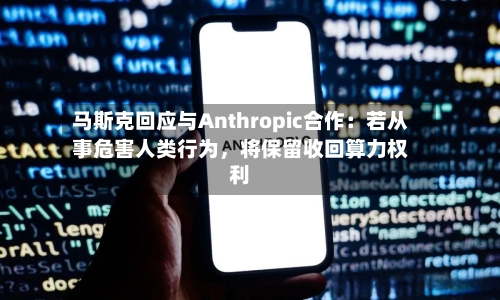马斯克回应与Anthropic合作：若从事危害人类行为，将保留收回算力权利-第2张图片