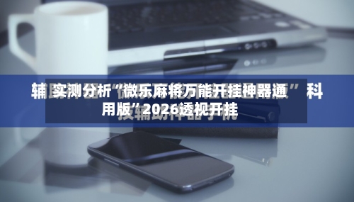 实测分析“微乐麻将万能开挂神器通用版”2026透视开挂-第2张图片