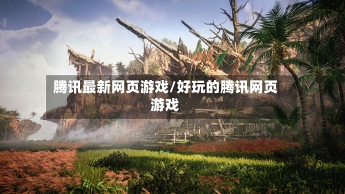 腾讯最新网页游戏/好玩的腾讯网页游戏-第2张图片