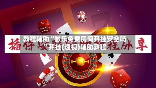 教程辅助“微乐免费房间开挂安全吗	”开挂(透视)辅助教程-第2张图片