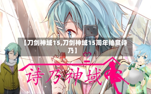 【刀剑神域15,刀剑神域15周年抽赏诗乃】