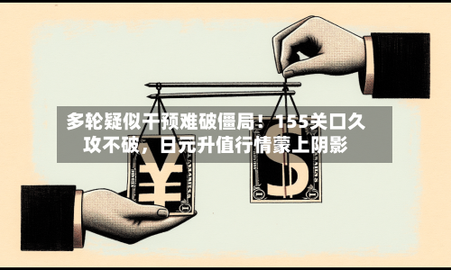 多轮疑似干预难破僵局！155关口久攻不破，日元升值行情蒙上阴影-第3张图片