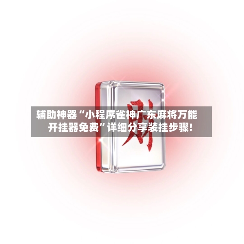 辅助神器“小程序雀神广东麻将万能开挂器免费”详细分享装挂步骤!-第2张图片