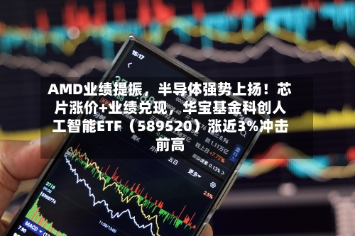 AMD业绩提振，半导体强势上扬！芯片涨价+业绩兑现，华宝基金科创人工智能ETF（589520）涨近3%冲击前高-第2张图片