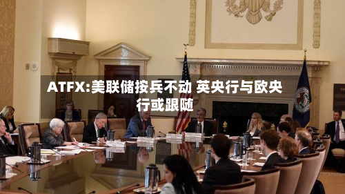 ATFX:美联储按兵不动 英央行与欧央行或跟随-第2张图片