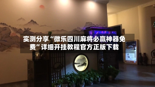 实测分享“微乐四川麻将必赢神器免费”详细开挂教程官方正版下载-第3张图片