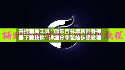 开挂辅助工具“微乐吉林麻将外卦神器下载软件”详细分享装挂步骤教程-第3张图片