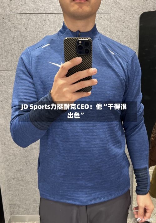 JD Sports力挺耐克CEO：他“干得很出色	”-第3张图片