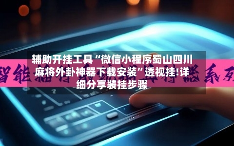 辅助开挂工具“微信小程序蜀山四川麻将外卦神器下载安装”透视挂!详细分享装挂步骤-第3张图片