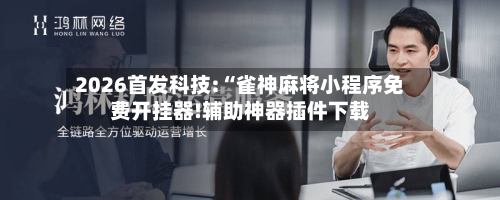 2026首发科技:“雀神麻将小程序免费开挂器!辅助神器插件下载-第3张图片