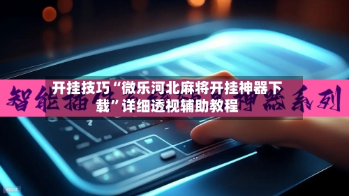 开挂技巧“微乐河北麻将开挂神器下载”详细透视辅助教程-第2张图片
