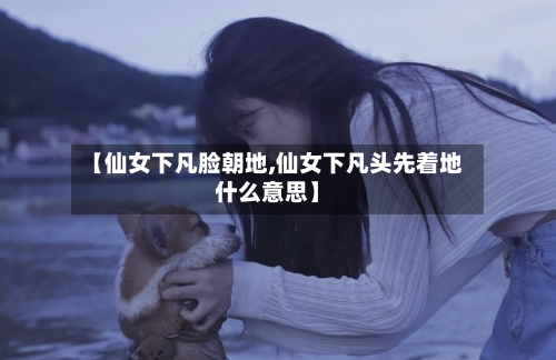 【仙女下凡脸朝地,仙女下凡头先着地什么意思】-第2张图片