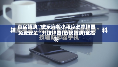 真实辅助“微乐麻将小程序必赢神器免费安装”开挂神器{透视辅助}全揭秘-第2张图片