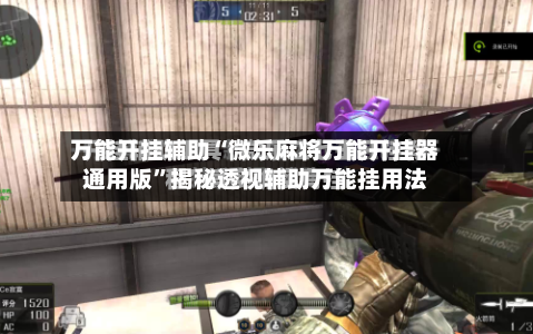 万能开挂辅助“微乐麻将万能开挂器通用版	”揭秘透视辅助万能挂用法-第2张图片