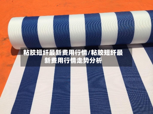 粘胶短纤最新费用行情/粘胶短纤最新费用行情走势分析