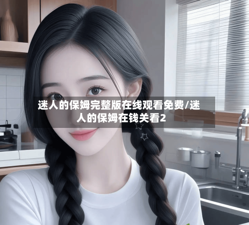 迷人的保姆完整版在线观看免费/迷人的保姆在钱关看2