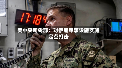 美中央司令部：对伊朗军事设施实施定点打击
