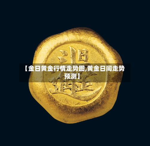 【金日黄金行情走势图,黄金日间走势预测】