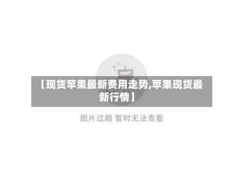 【现货苹果最新费用走势,苹果现货最新行情】