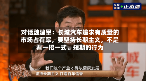 对话魏建军：长城汽车追求有质量的市场占有率	，要坚持长期主义，不是看一招一式	、短期的行为-第3张图片