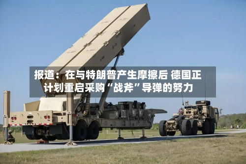 报道：在与特朗普产生摩擦后 德国正计划重启采购“战斧”导弹的努力-第3张图片