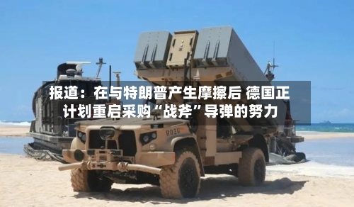 报道：在与特朗普产生摩擦后 德国正计划重启采购“战斧”导弹的努力-第2张图片