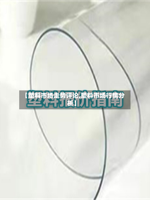 【塑料市场走势评论,塑料市场行情分析】
