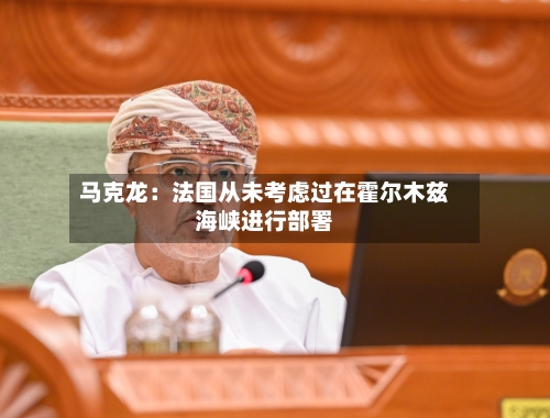 马克龙：法国从未考虑过在霍尔木兹海峡进行部署