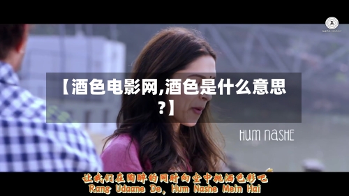 【酒色电影网,酒色是什么意思?】-第2张图片
