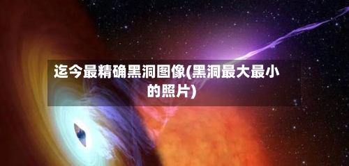 迄今最精确黑洞图像(黑洞最大最小的照片)-第2张图片